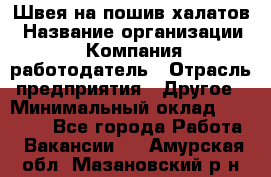 Швея на пошив халатов › Название организации ­ Компания-работодатель › Отрасль предприятия ­ Другое › Минимальный оклад ­ 20 000 - Все города Работа » Вакансии   . Амурская обл.,Мазановский р-н